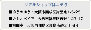 リアルショップはコチラ　■ゆうのゆう　大阪市西成区岸里東1-5-25　■カシオペイア　大阪市福島区吉野4-27-10　■機関車　大阪市都島区都島南通2-1-64