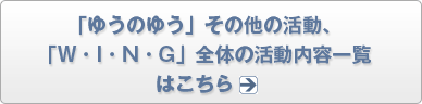 「ゆうのゆう」その他の活動、「WING」全体の活動内容一覧へジャンプします。